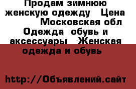 Продам зимнюю женскую одежду › Цена ­ 6 000 - Московская обл. Одежда, обувь и аксессуары » Женская одежда и обувь   